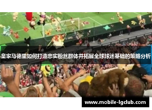 皇家马德里如何打造忠实粉丝群体并拓展全球球迷基础的策略分析