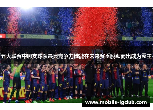 五大联赛中哪支球队最具竞争力谁能在未来赛季脱颖而出成为霸主