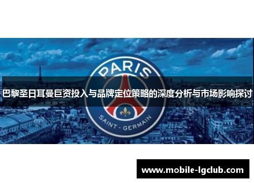 巴黎圣日耳曼巨资投入与品牌定位策略的深度分析与市场影响探讨