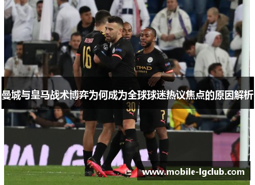 曼城与皇马战术博弈为何成为全球球迷热议焦点的原因解析