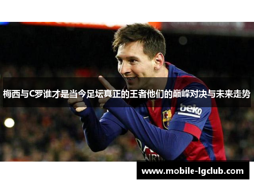 梅西与C罗谁才是当今足坛真正的王者他们的巅峰对决与未来走势