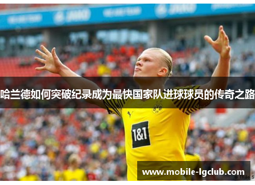 哈兰德如何突破纪录成为最快国家队进球球员的传奇之路