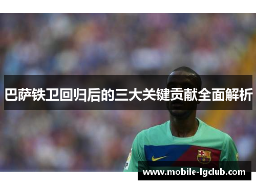 巴萨铁卫回归后的三大关键贡献全面解析