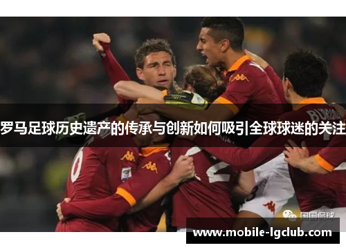 罗马足球历史遗产的传承与创新如何吸引全球球迷的关注