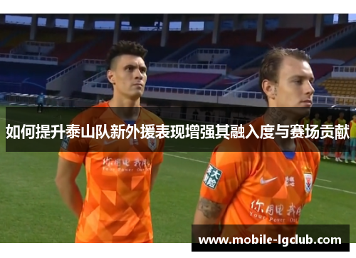 如何提升泰山队新外援表现增强其融入度与赛场贡献