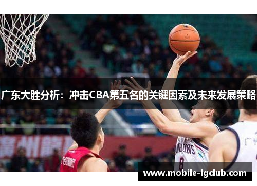 广东大胜分析：冲击CBA第五名的关键因素及未来发展策略