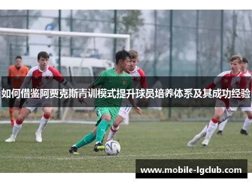 如何借鉴阿贾克斯青训模式提升球员培养体系及其成功经验