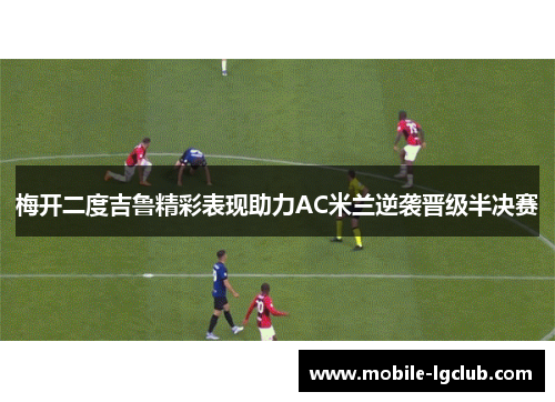 梅开二度吉鲁精彩表现助力AC米兰逆袭晋级半决赛
