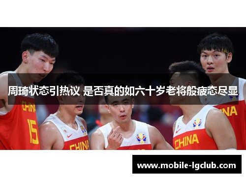周琦状态引热议 是否真的如六十岁老将般疲态尽显