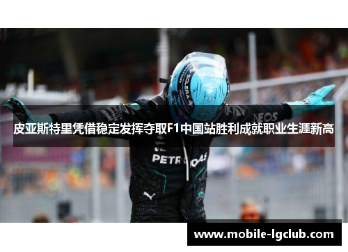 皮亚斯特里凭借稳定发挥夺取F1中国站胜利成就职业生涯新高