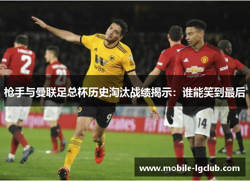 枪手与曼联足总杯历史淘汰战绩揭示：谁能笑到最后