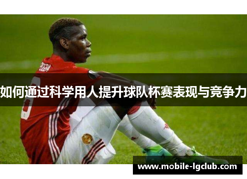 如何通过科学用人提升球队杯赛表现与竞争力