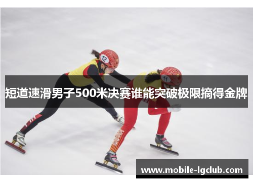 短道速滑男子500米决赛谁能突破极限摘得金牌