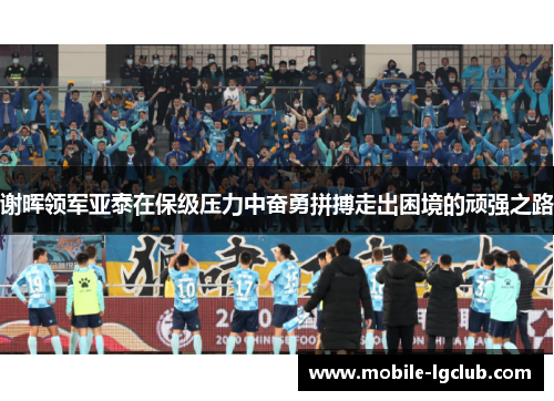 谢晖领军亚泰在保级压力中奋勇拼搏走出困境的顽强之路