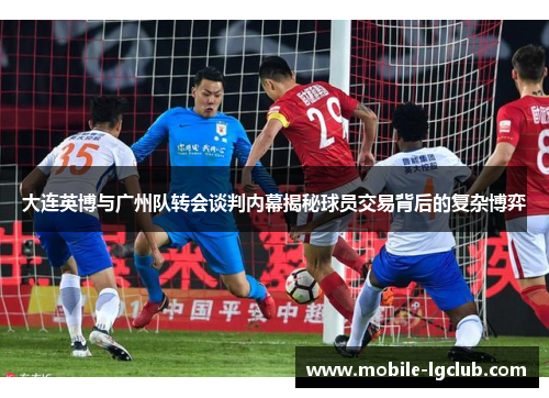 大连英博与广州队转会谈判内幕揭秘球员交易背后的复杂博弈