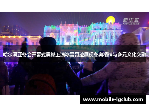 哈尔滨亚冬会开幕式震撼上演冰雪奇迹展现冬奥精神与多元文化交融