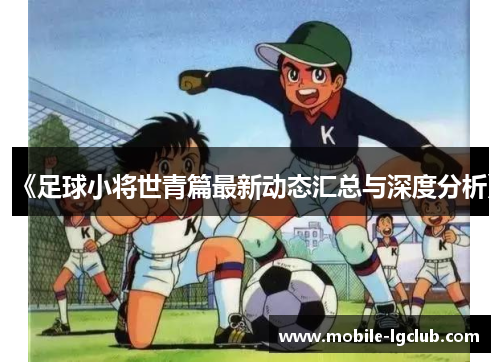 《足球小将世青篇最新动态汇总与深度分析》