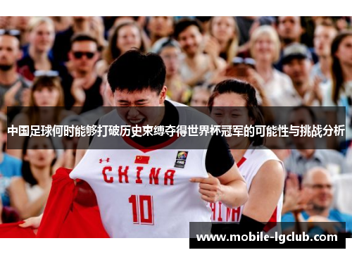 中国足球何时能够打破历史束缚夺得世界杯冠军的可能性与挑战分析