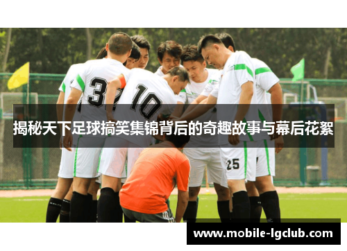 揭秘天下足球搞笑集锦背后的奇趣故事与幕后花絮