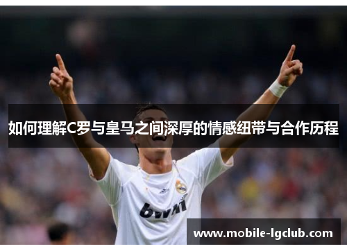 如何理解C罗与皇马之间深厚的情感纽带与合作历程