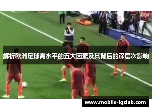 解析欧洲足球高水平的五大因素及其背后的深层次影响