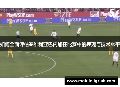 如何全面评估塞维利亚巴内加在比赛中的表现与技术水平