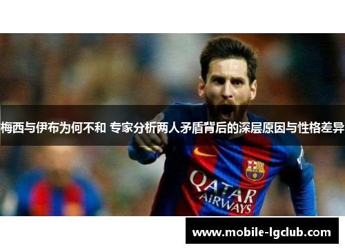 梅西与伊布为何不和 专家分析两人矛盾背后的深层原因与性格差异