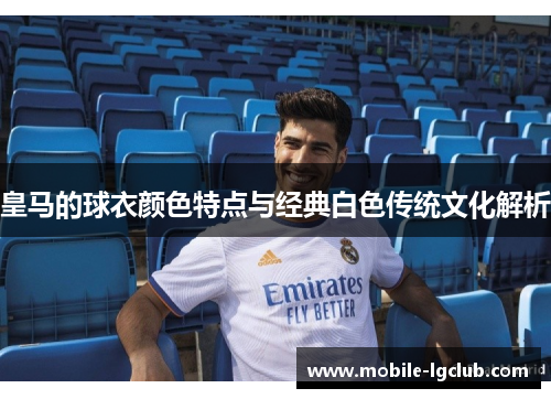 皇马的球衣颜色特点与经典白色传统文化解析