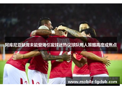 阿库尼亚缺席未能登场引发球迷热议球队用人策略再度成焦点