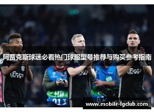 阿贾克斯球迷必看热门球服型号推荐与购买参考指南
