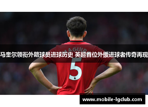 马奎尔领衔外籍球员进球历史 英超首位外援进球者传奇再现