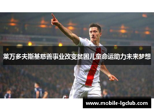莱万多夫斯基慈善事业改变贫困儿童命运助力未来梦想