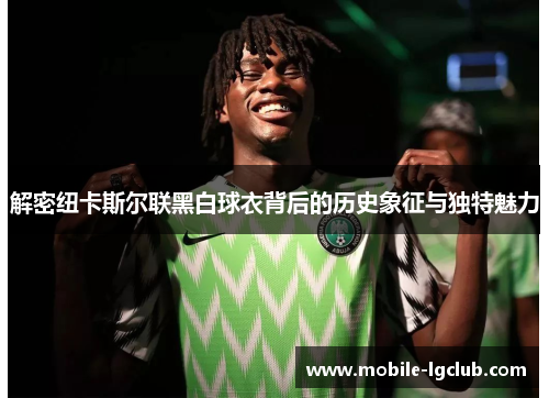 解密纽卡斯尔联黑白球衣背后的历史象征与独特魅力 解密纽卡斯尔联黑白球衣背后的历史象征与独特魅力