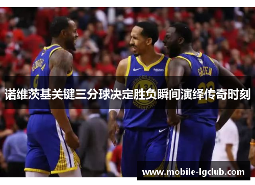 诺维茨基关键三分球决定胜负瞬间演绎传奇时刻 诺维茨基关键三分球决定胜负瞬间演绎传奇时刻