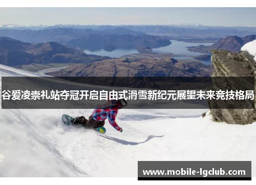 谷爱凌崇礼站夺冠开启自由式滑雪新纪元展望未来竞技格局