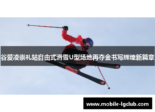 谷爱凌崇礼站自由式滑雪U型场地再夺金书写辉煌新篇章 谷爱凌崇礼站自由式滑雪U型场地再夺金书写辉煌新篇章