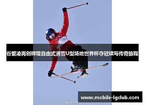 谷爱凌再创辉煌自由式滑雪U型场地世界杯夺冠续写传奇旅程 谷爱凌再创辉煌自由式滑雪U型场地世界杯夺冠续写传奇旅程
