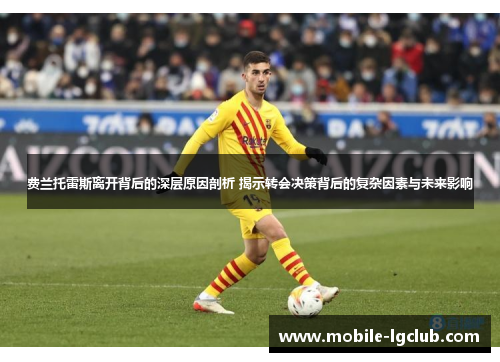 费兰托雷斯离开背后的深层原因剖析 揭示转会决策背后的复杂因素与未来影响 费兰托雷斯离开背后的深层原因剖析 揭示转会决策背后的复杂因素与未来影响