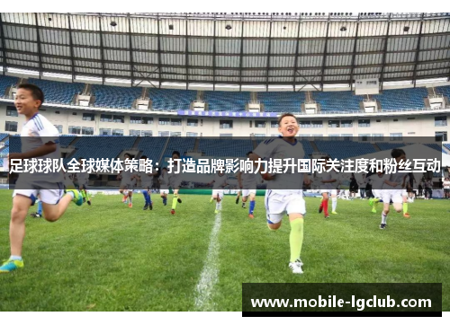足球球队全球媒体策略：打造品牌影响力提升国际关注度和粉丝互动