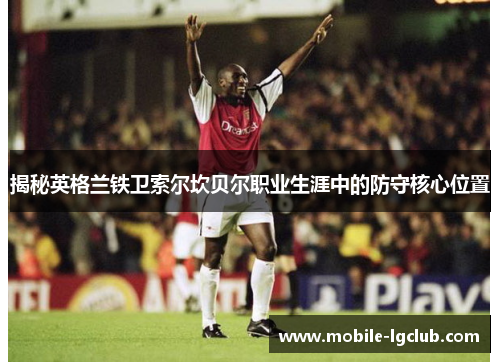 揭秘英格兰铁卫索尔坎贝尔职业生涯中的防守核心位置
