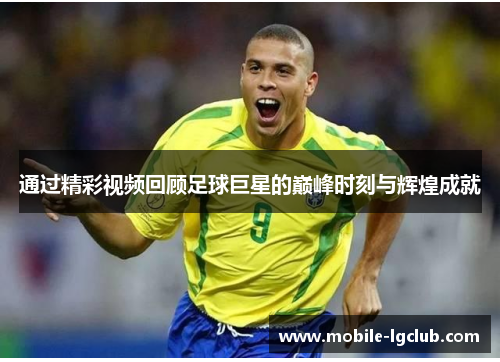 通过精彩视频回顾足球巨星的巅峰时刻与辉煌成就