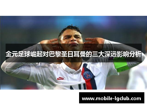 金元足球崛起对巴黎圣日耳曼的三大深远影响分析