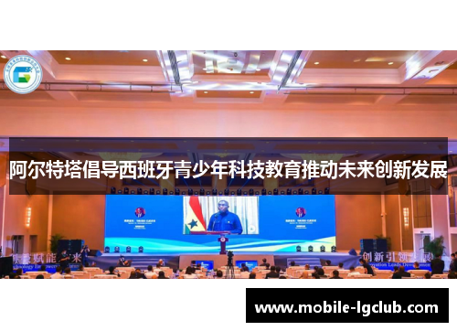 阿尔特塔倡导西班牙青少年科技教育推动未来创新发展