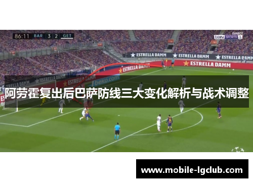 阿劳霍复出后巴萨防线三大变化解析与战术调整 阿劳霍复出后巴萨防线三大变化解析与战术调整