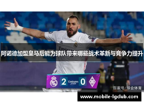 阿诺德加盟皇马后能为球队带来哪些战术革新与竞争力提升 阿诺德加盟皇马后能为球队带来哪些战术革新与竞争力提升