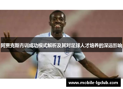 阿贾克斯青训成功模式解析及其对足球人才培养的深远影响 阿贾克斯青训成功模式解析及其对足球人才培养的深远影响