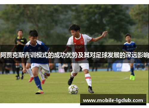 阿贾克斯青训模式的成功优势及其对足球发展的深远影响 阿贾克斯青训模式的成功优势及其对足球发展的深远影响