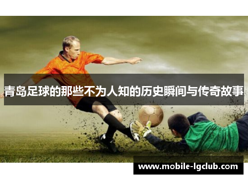 青岛足球的那些不为人知的历史瞬间与传奇故事