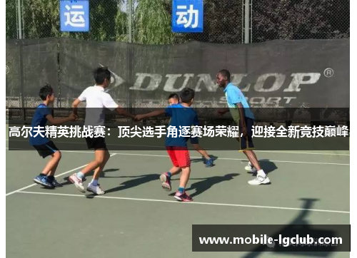 高尔夫精英挑战赛：顶尖选手角逐赛场荣耀，迎接全新竞技巅峰