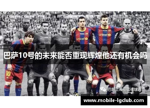 巴萨10号的未来能否重现辉煌他还有机会吗